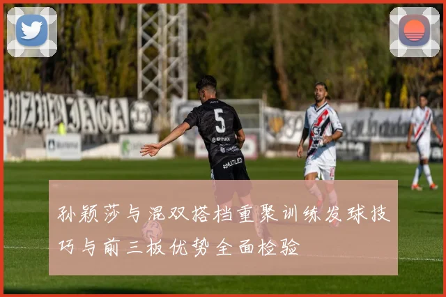 孙颖莎与混双搭档重聚训练发球技巧与前三板优势全面检验