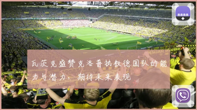 瓦茨克盛赞克洛普执教德国队的能力与潜力，期待未来表现