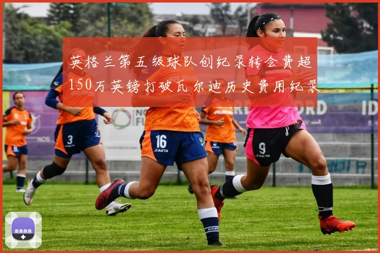 英格兰第五级球队创纪录转会费超150万英镑打破瓦尔迪历史费用纪录