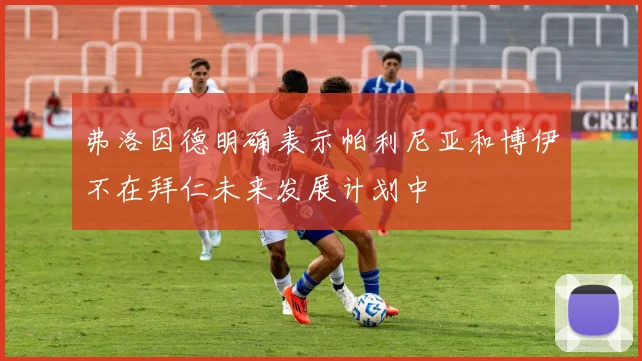 弗洛因德明确表示帕利尼亚和博伊不在拜仁未来发展计划中