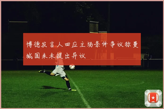 博德发言人回应主场条件争议称曼城国米未提出异议