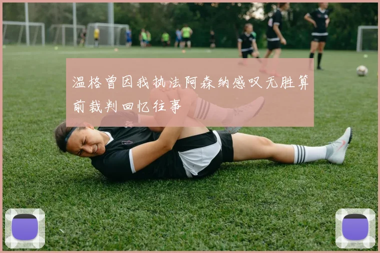 温格曾因我执法阿森纳感叹无胜算前裁判回忆往事