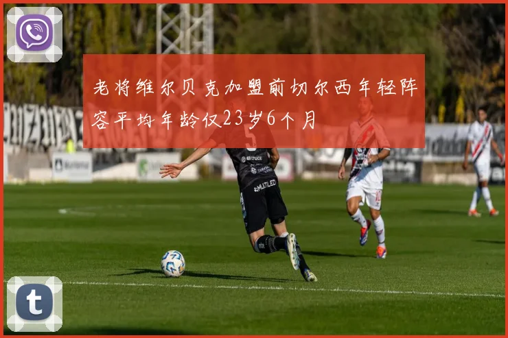 老将维尔贝克加盟前切尔西年轻阵容平均年龄仅23岁6个月