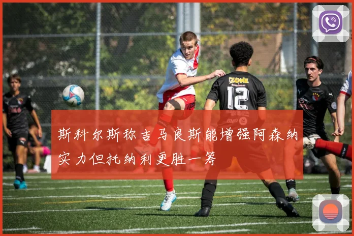 斯科尔斯称吉马良斯能增强阿森纳实力但托纳利更胜一筹