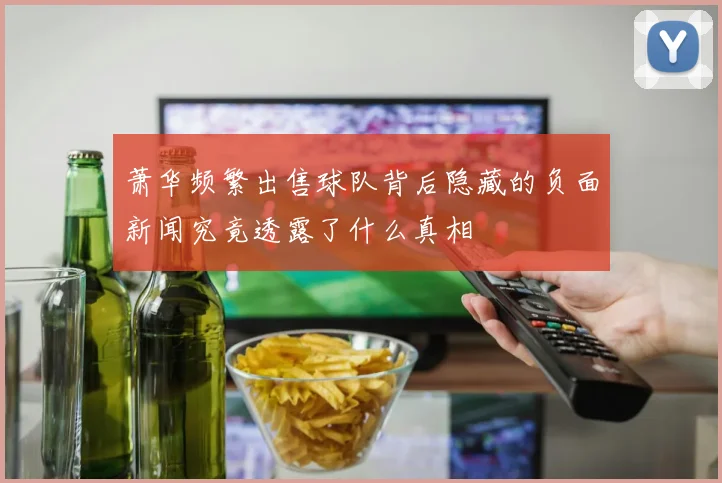 萧华频繁出售球队背后隐藏的负面新闻究竟透露了什么真相