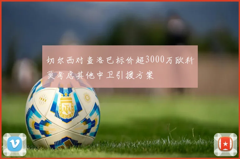 切尔西对查洛巴标价超3000万欧科莫考虑其他中卫引援方案