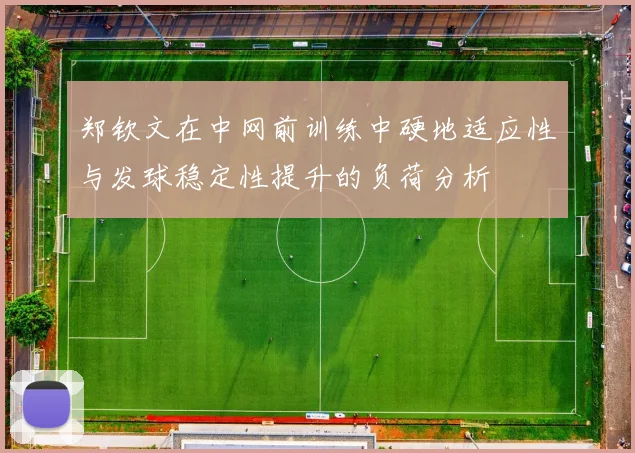 郑钦文在中网前训练中硬地适应性与发球稳定性提升的负荷分析